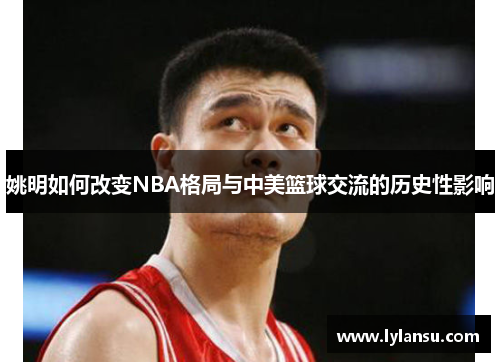 姚明如何改变NBA格局与中美篮球交流的历史性影响